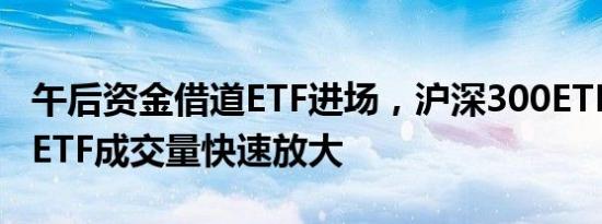 午后资金借道ETF进场，沪深300ETF 上证50ETF成交量快速放大