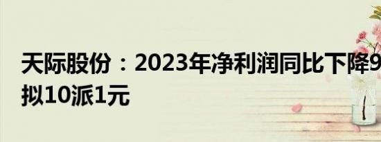 天际股份：2023年净利润同比下降93.04%，拟10派1元