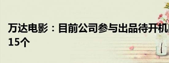 万达电影：目前公司参与出品待开机的项目超15个