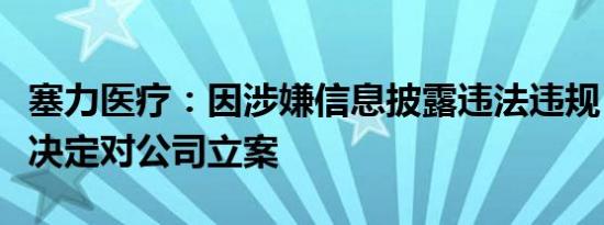 塞力医疗：因涉嫌信息披露违法违规，证监会决定对公司立案