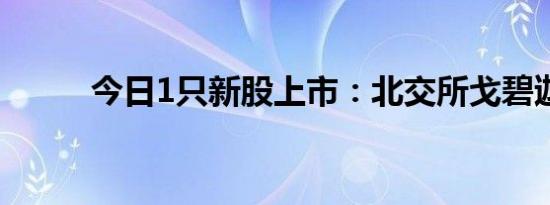 今日1只新股上市：北交所戈碧迦