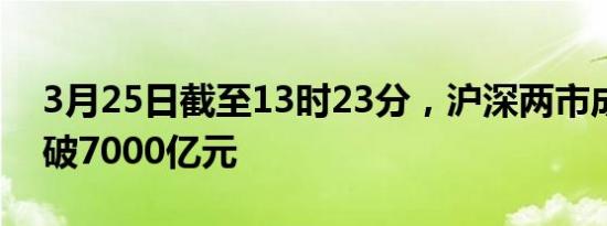 3月25日截至13时23分，沪深两市成交额突破7000亿元