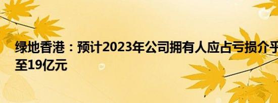 绿地香港：预计2023年公司拥有人应占亏损介乎约16亿元至19亿元