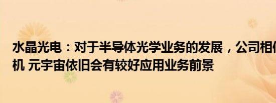 水晶光电：对于半导体光学业务的发展，公司相信未来在手机 元宇宙依旧会有较好应用业务前景