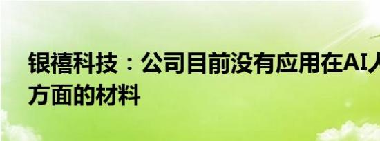 银禧科技：公司目前没有应用在AI人工智能方面的材料