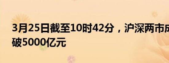 3月25日截至10时42分，沪深两市成交额突破5000亿元