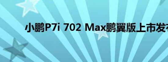 小鹏P7i 702 Max鹏翼版上市发布