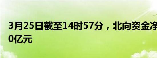 3月25日截至14时57分，北向资金净流入超60亿元