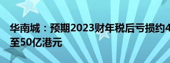 华南城：预期2023财年税后亏损约40亿港元至50亿港元