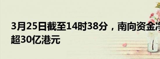 3月25日截至14时38分，南向资金净卖出额超30亿港元