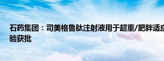 石药集团：司美格鲁肽注射液用于超重/肥胖适应症临床试验获批