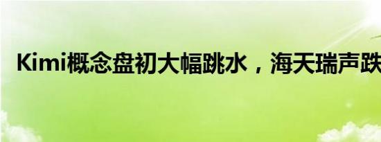 Kimi概念盘初大幅跳水，海天瑞声跌超9%