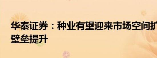 华泰证券：种业有望迎来市场空间扩容 技术壁垒提升