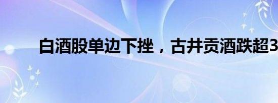 白酒股单边下挫，古井贡酒跌超3%