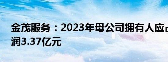 金茂服务：2023年母公司拥有人应占年内利润3.37亿元