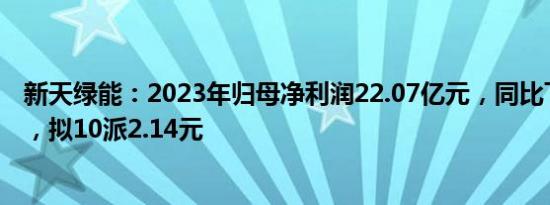 新天绿能：2023年归母净利润22.07亿元，同比下滑3.71%，拟10派2.14元