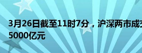 3月26日截至11时7分，沪深两市成交额突破5000亿元