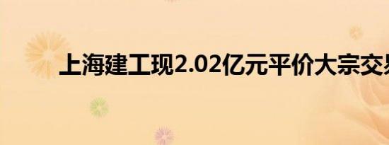 上海建工现2.02亿元平价大宗交易