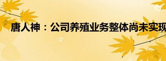 唐人神：公司养殖业务整体尚未实现盈利