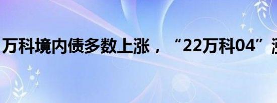 万科境内债多数上涨，“22万科04”涨超6%