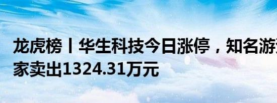 龙虎榜丨华生科技今日涨停，知名游资炒股养家卖出1324.31万元