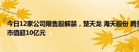 今日12家公司限售股解禁，楚天龙 海天股份 腾景科技解禁市值超10亿元