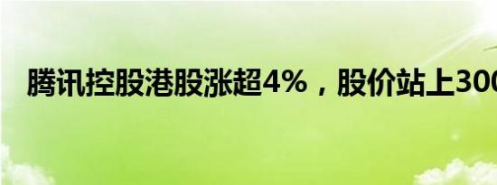 腾讯控股港股涨超4%，股价站上300港元