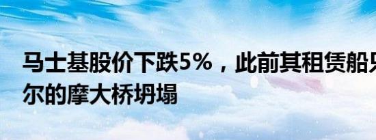 马士基股价下跌5%，此前其租赁船只导致巴尔的摩大桥坍塌