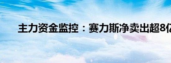 主力资金监控：赛力斯净卖出超8亿元