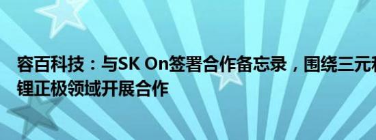 容百科技：与SK On签署合作备忘录，围绕三元和磷酸锰铁锂正极领域开展合作