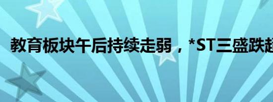 教育板块午后持续走弱，*ST三盛跌超14%