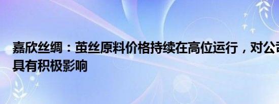 嘉欣丝绸：茧丝原料价格持续在高位运行，对公司整体效益具有积极影响