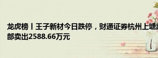 龙虎榜丨王子新材今日跌停，财通证券杭州上塘路证券营业部卖出2588.66万元