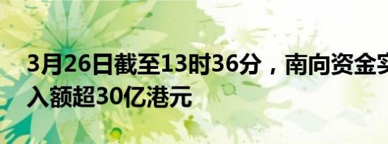 3月26日截至13时36分，南向资金实际净买入额超30亿港元