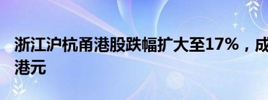 浙江沪杭甬港股跌幅扩大至17%，成交超1亿港元