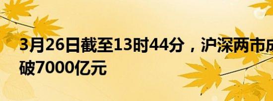 3月26日截至13时44分，沪深两市成交额突破7000亿元