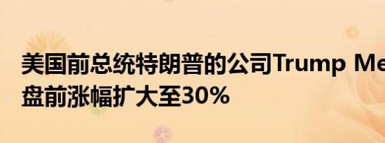 美国前总统特朗普的公司Trump Media美股盘前涨幅扩大至30%