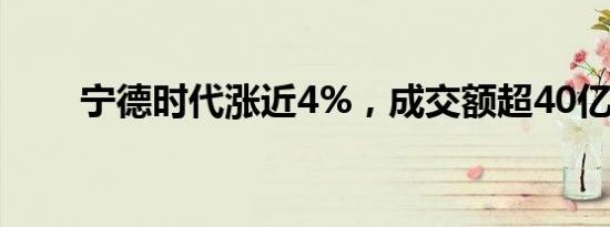 宁德时代涨近4%，成交额超40亿元