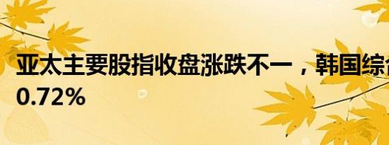 亚太主要股指收盘涨跌不一，韩国综合指数涨0.72%