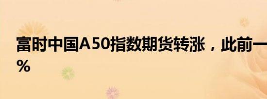 富时中国A50指数期货转涨，此前一度跌0.7%