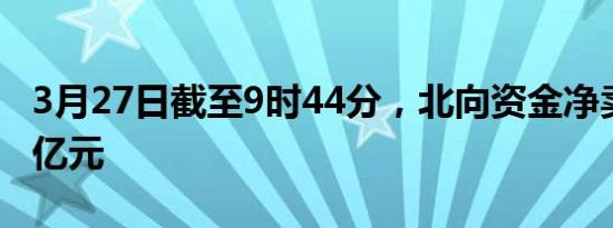 3月27日截至9时44分，北向资金净卖出超31亿元