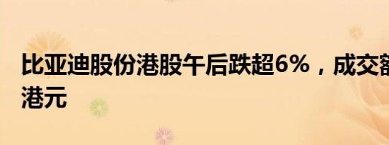 比亚迪股份港股午后跌超6%，成交额超23亿港元