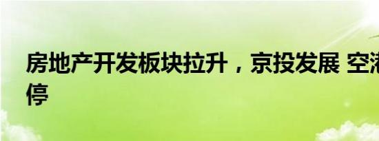 房地产开发板块拉升，京投发展 空港股份涨停