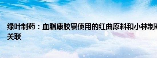 绿叶制药：血脂康胶囊使用的红曲原料和小林制药没有任何关联