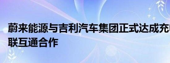 蔚来能源与吉利汽车集团正式达成充电网络互联互通合作