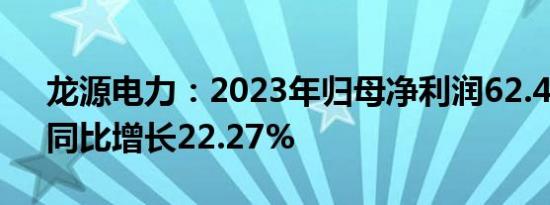 龙源电力：2023年归母净利润62.49亿元，同比增长22.27%