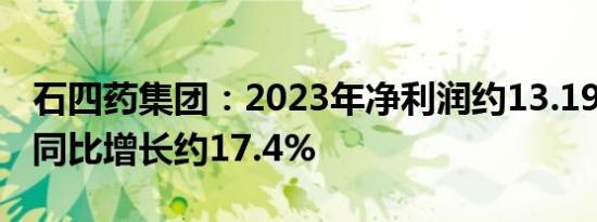 石四药集团：2023年净利润约13.19亿港元，同比增长约17.4%