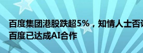 百度集团港股跌超5%，知情人士否认苹果与百度已达成AI合作