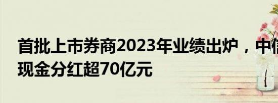 首批上市券商2023年业绩出炉，中信证券拟现金分红超70亿元