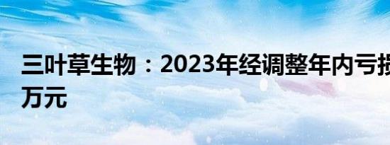 三叶草生物：2023年经调整年内亏损8502.4万元